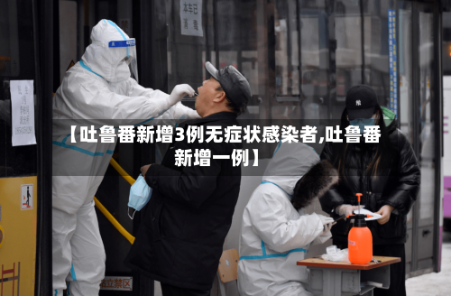 【吐鲁番新增3例无症状感染者,吐鲁番新增一例】-第2张图片