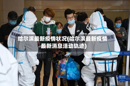 哈尔滨最新疫情状况(哈尔滨最新疫情最新消息活动轨迹)