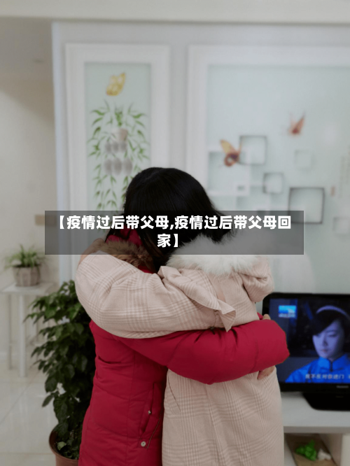 【疫情过后带父母,疫情过后带父母回家】
