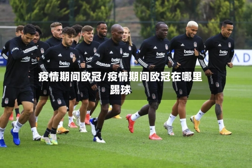 疫情期间欧冠/疫情期间欧冠在哪里踢球