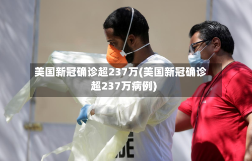 美国新冠确诊超237万(美国新冠确诊超237万病例)-第2张图片