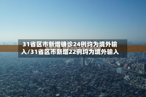 31省区市新增确诊24例均为境外输入/31省区市新增22例均为境外输入