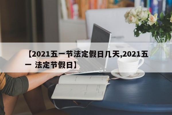【2021五一节法定假日几天,2021五一 法定节假日】