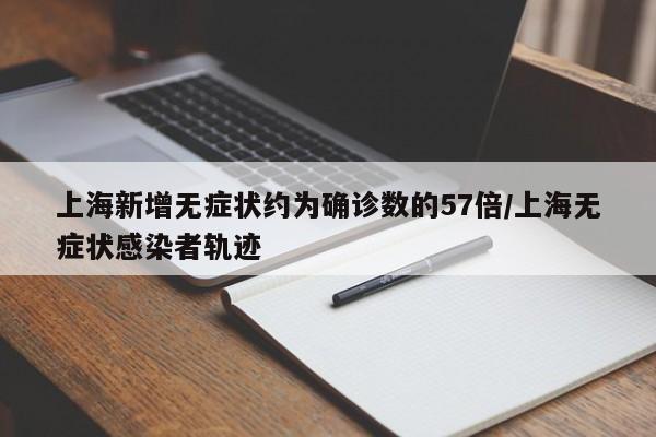 上海新增无症状约为确诊数的57倍/上海无症状感染者轨迹