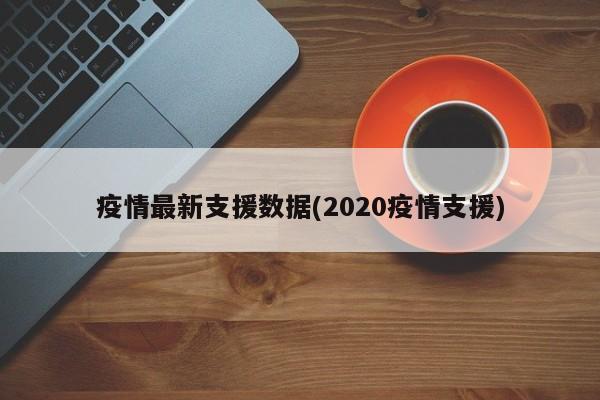 疫情最新支援数据(2020疫情支援)