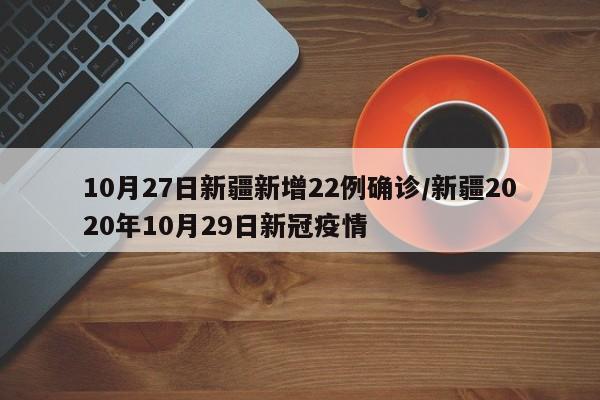 10月27日新疆新增22例确诊/新疆2020年10月29日新冠疫情