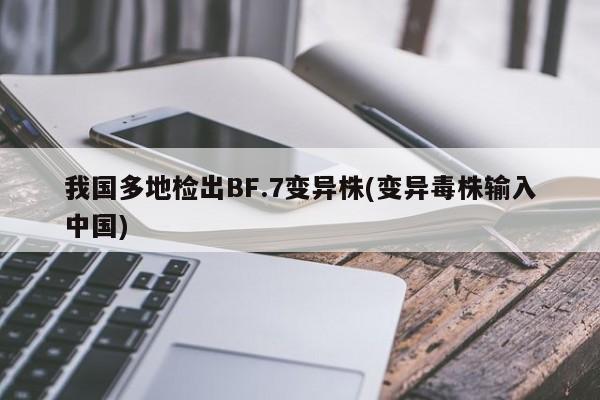 我国多地检出BF.7变异株(变异毒株输入中国)