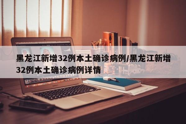 黑龙江新增32例本土确诊病例/黑龙江新增32例本土确诊病例详情