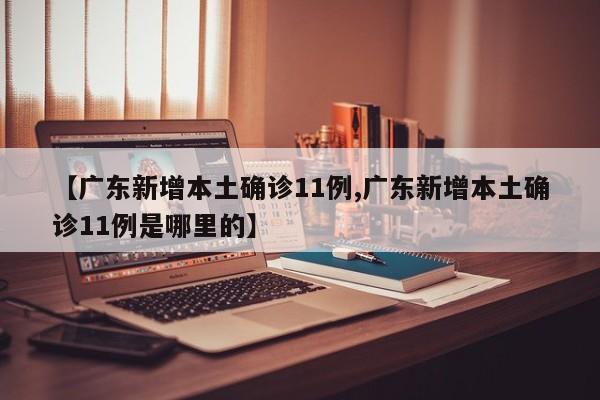 【广东新增本土确诊11例,广东新增本土确诊11例是哪里的】