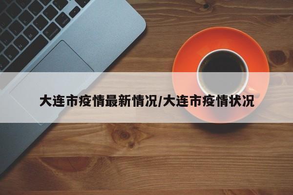 大连市疫情最新情况/大连市疫情状况