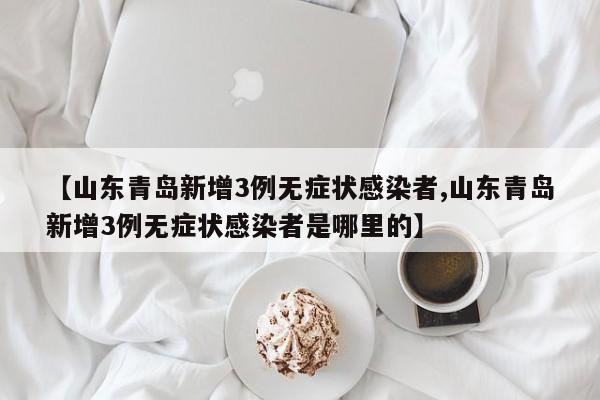 【山东青岛新增3例无症状感染者,山东青岛新增3例无症状感染者是哪里的】