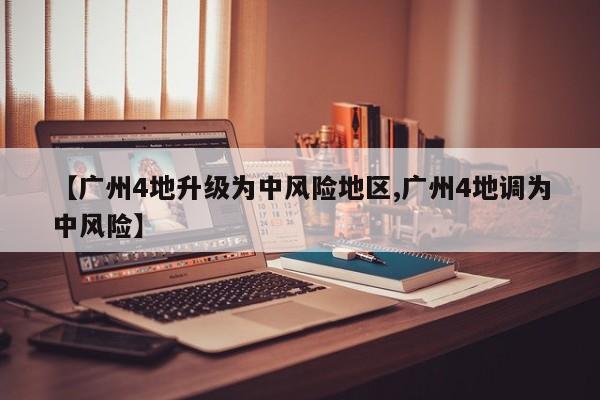 【广州4地升级为中风险地区,广州4地调为中风险】