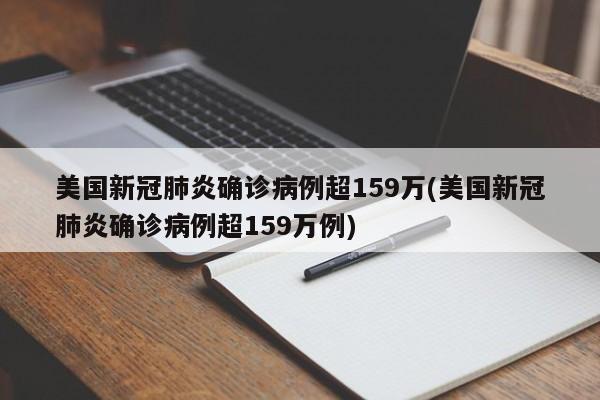 美国新冠肺炎确诊病例超159万(美国新冠肺炎确诊病例超159万例)