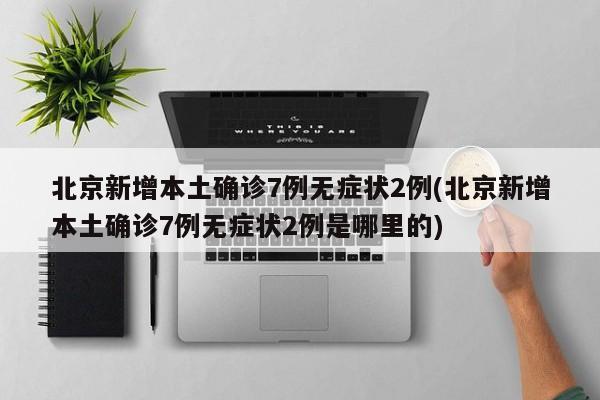 北京新增本土确诊7例无症状2例(北京新增本土确诊7例无症状2例是哪里的)