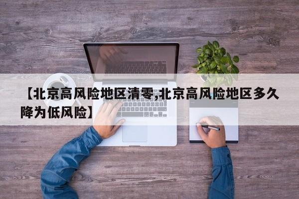 【北京高风险地区清零,北京高风险地区多久降为低风险】