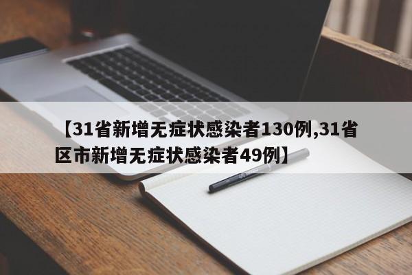 【31省新增无症状感染者130例,31省区市新增无症状感染者49例】