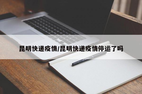 昆明快递疫情/昆明快递疫情停运了吗