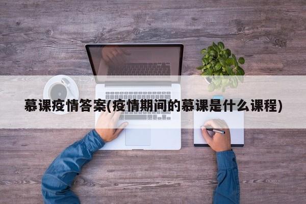 慕课疫情答案(疫情期间的慕课是什么课程)