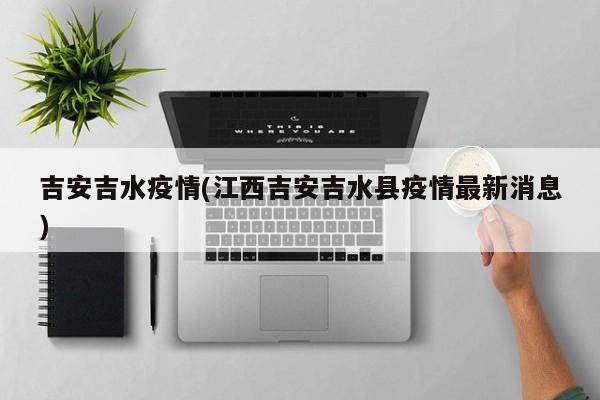 吉安吉水疫情(江西吉安吉水县疫情最新消息)