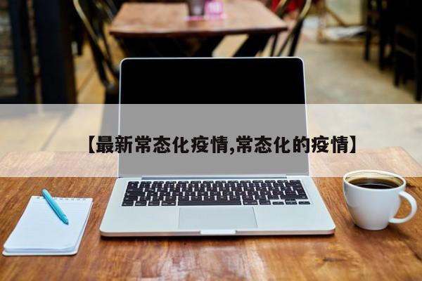 【最新常态化疫情,常态化的疫情】