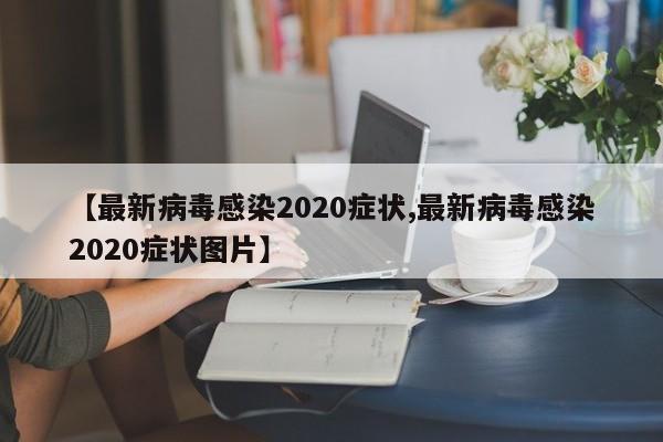 【最新病毒感染2020症状,最新病毒感染2020症状图片】