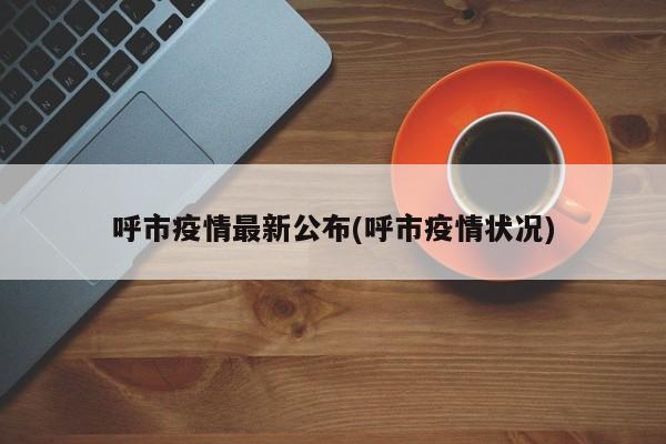 呼市疫情最新公布(呼市疫情状况)