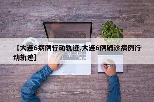 【大连6病例行动轨迹,大连6例确诊病例行动轨迹】