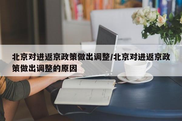 北京对进返京政策做出调整/北京对进返京政策做出调整的原因