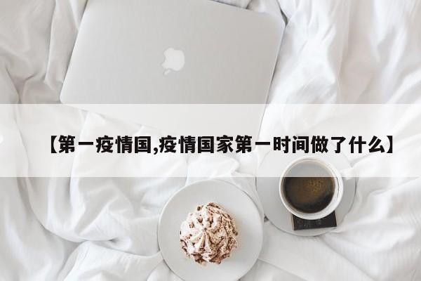 【第一疫情国,疫情国家第一时间做了什么】