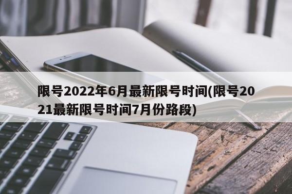 限号2022年6月最新限号时间(限号2021最新限号时间7月份路段)