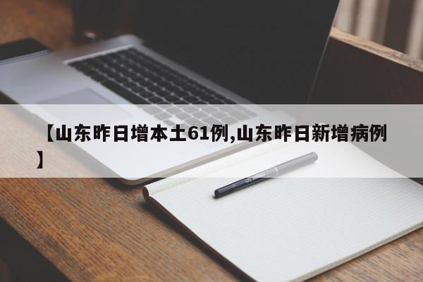 【山东昨日增本土61例,山东昨日新增病例】