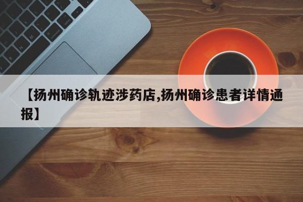 【扬州确诊轨迹涉药店,扬州确诊患者详情通报】