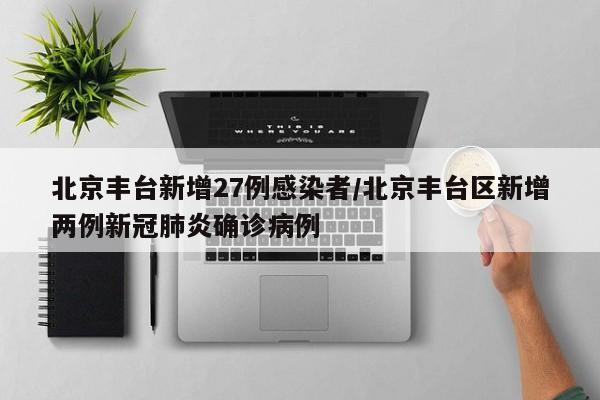 北京丰台新增27例感染者/北京丰台区新增两例新冠肺炎确诊病例