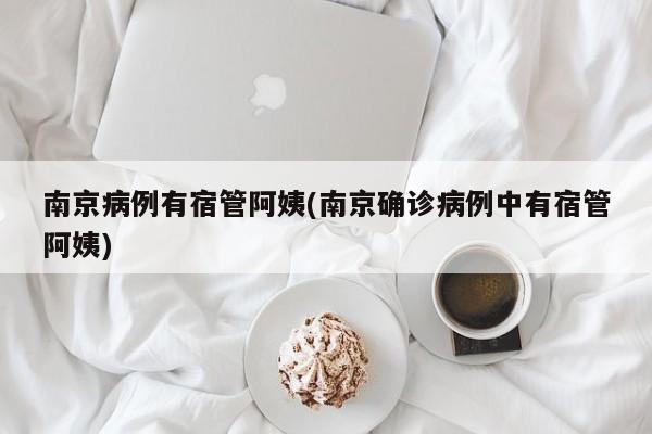 南京病例有宿管阿姨(南京确诊病例中有宿管阿姨)