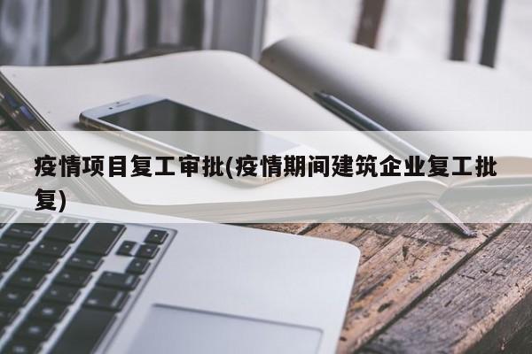 疫情项目复工审批(疫情期间建筑企业复工批复)
