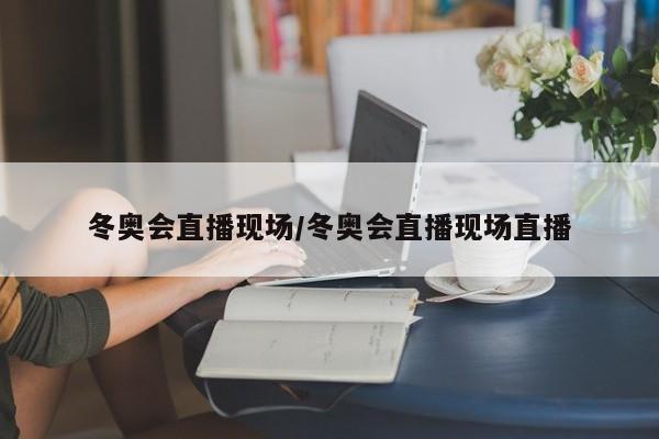 冬奥会直播现场/冬奥会直播现场直播