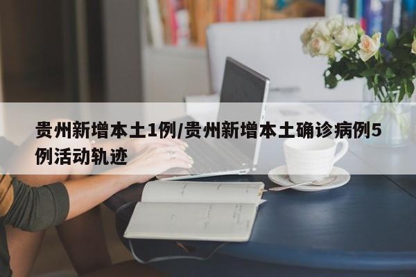 贵州新增本土1例/贵州新增本土确诊病例5例活动轨迹