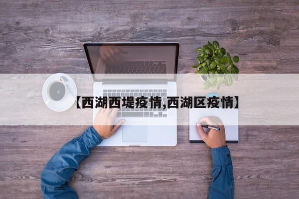 【西湖西堤疫情,西湖区疫情】
