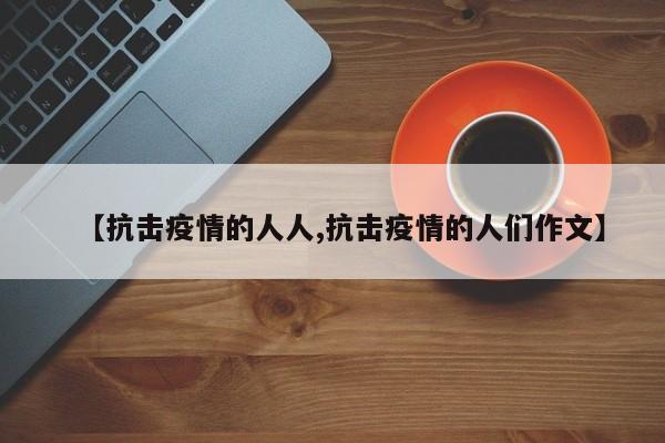 【抗击疫情的人人,抗击疫情的人们作文】