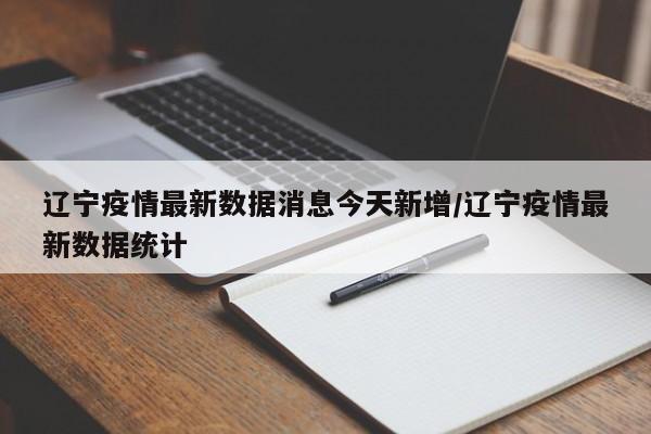 辽宁疫情最新数据消息今天新增/辽宁疫情最新数据统计
