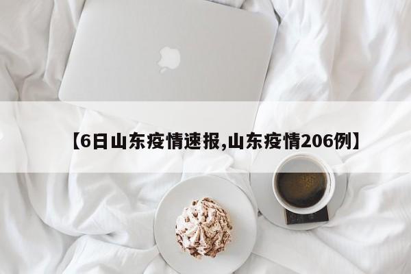 【6日山东疫情速报,山东疫情206例】