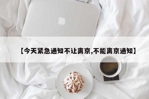 【今天紧急通知不让离京,不能离京通知】