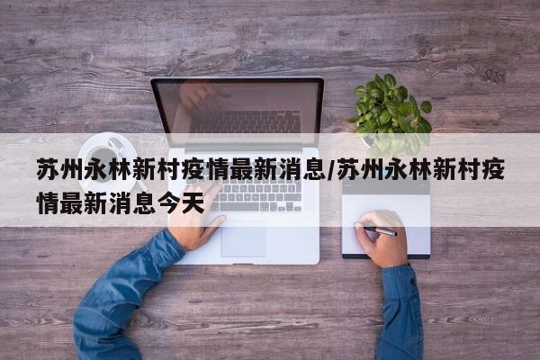 苏州永林新村疫情最新消息/苏州永林新村疫情最新消息今天
