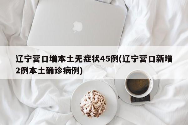 辽宁营口增本土无症状45例(辽宁营口新增2例本土确诊病例)