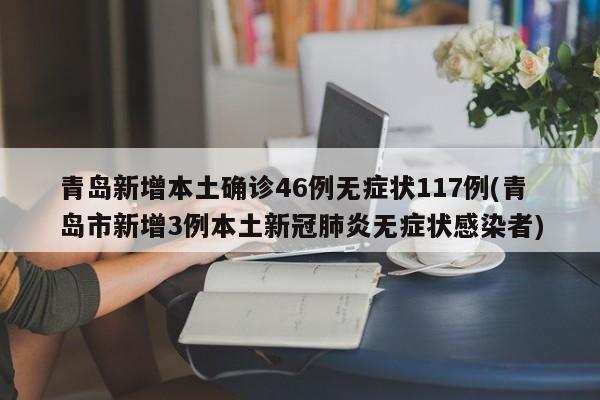 青岛新增本土确诊46例无症状117例(青岛市新增3例本土新冠肺炎无症状感染者)
