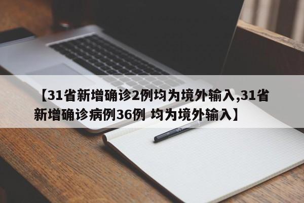 【31省新增确诊2例均为境外输入,31省新增确诊病例36例 均为境外输入】