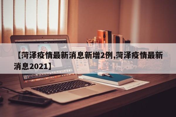 【菏泽疫情最新消息新增2例,菏泽疫情最新消息2021】
