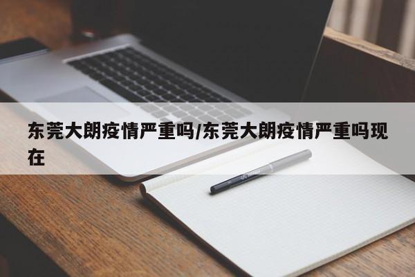 东莞大朗疫情严重吗/东莞大朗疫情严重吗现在