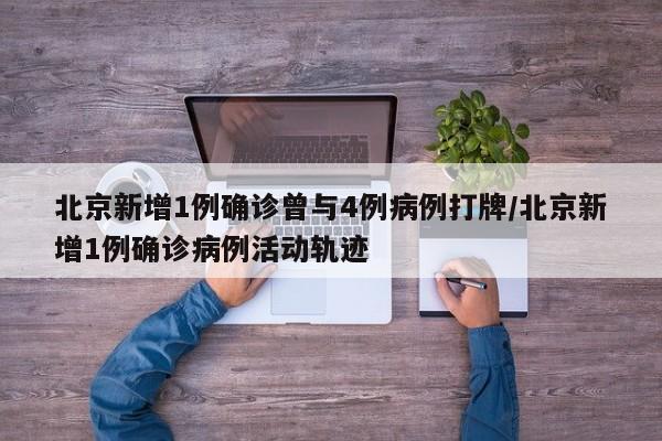 北京新增1例确诊曾与4例病例打牌/北京新增1例确诊病例活动轨迹
