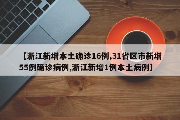 【浙江新增本土确诊16例,31省区市新增55例确诊病例,浙江新增1例本土病例】